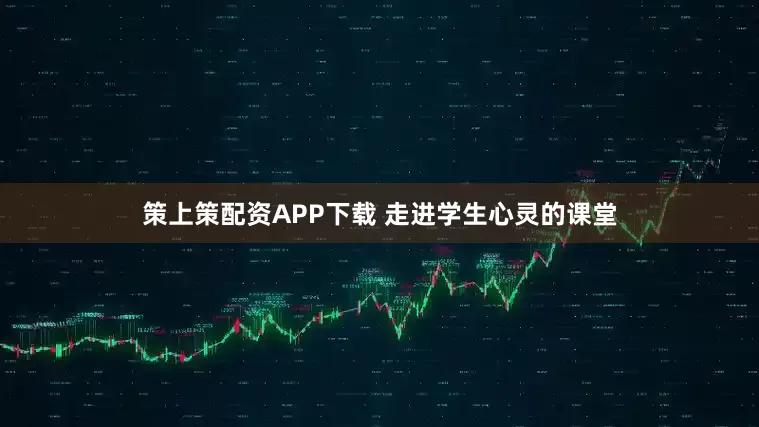 策上策配资APP下载 走进学生心灵的课堂