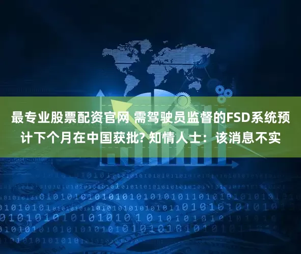 最专业股票配资官网 需驾驶员监督的FSD系统预计下个月在中国获批? 知情人士：该消息不实
