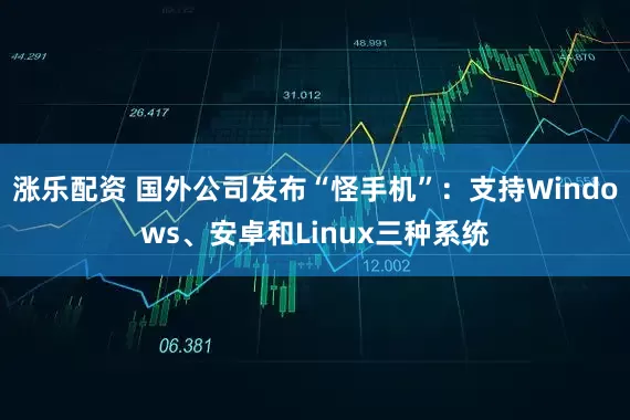 涨乐配资 国外公司发布“怪手机”：支持Windows、安卓和Linux三种系统