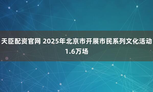 天臣配资官网 2025年北京市开展市民系列文化活动1.6万场