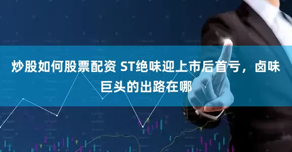 炒股如何股票配资 ST绝味迎上市后首亏，卤味巨头的出路在哪