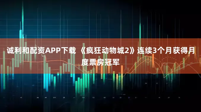 诚利和配资APP下载 《疯狂动物城2》连续3个月获得月度票房冠军