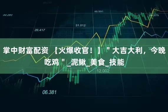 掌中财富配资 【火爆收官！】＂大吉大利，今晚吃鸡＂_泥鳅_美食_技能
