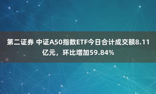 第二证券 中证A50指数ETF今日合计成交额8.11亿元，环比增加59.84%