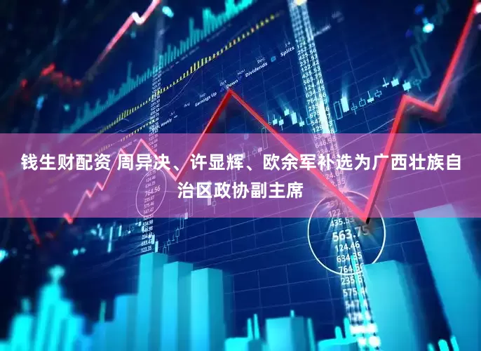 钱生财配资 周异决、许显辉、欧余军补选为广西壮族自治区政协副主席