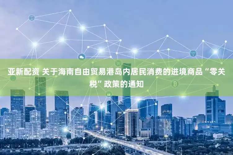 亚新配资 关于海南自由贸易港岛内居民消费的进境商品“零关税”政策的通知