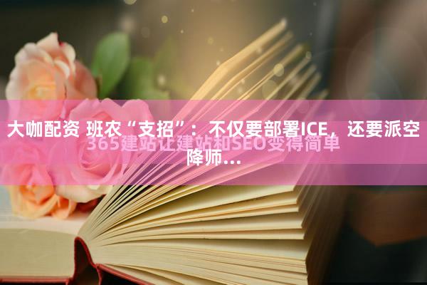 大咖配资 班农“支招”：不仅要部署ICE，还要派空降师...