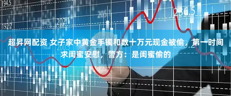 超昇网配资 女子家中黄金手镯和数十万元现金被偷，第一时间求闺蜜安慰，警方：是闺蜜偷的
