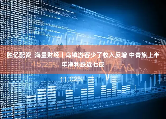 胜亿配资  海量财经丨乌镇游客少了收入反增 中青旅上半年净利跌近七成