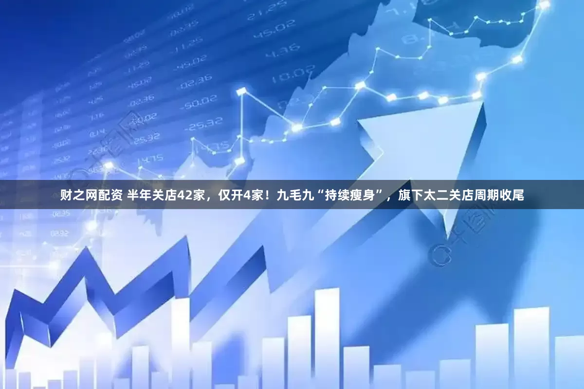 财之网配资 半年关店42家，仅开4家！九毛九“持续瘦身”，旗下太二关店周期收尾
