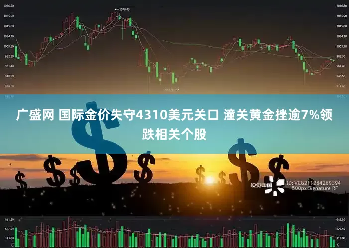 广盛网 国际金价失守4310美元关口 潼关黄金挫逾7%领跌相关个股
