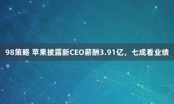 98策略 苹果披露新CEO薪酬3.91亿，七成看业绩